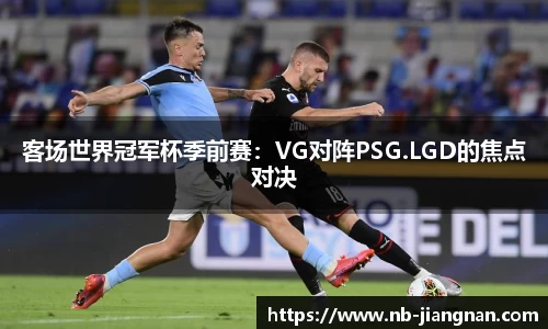 客场世界冠军杯季前赛：VG对阵PSG.LGD的焦点对决